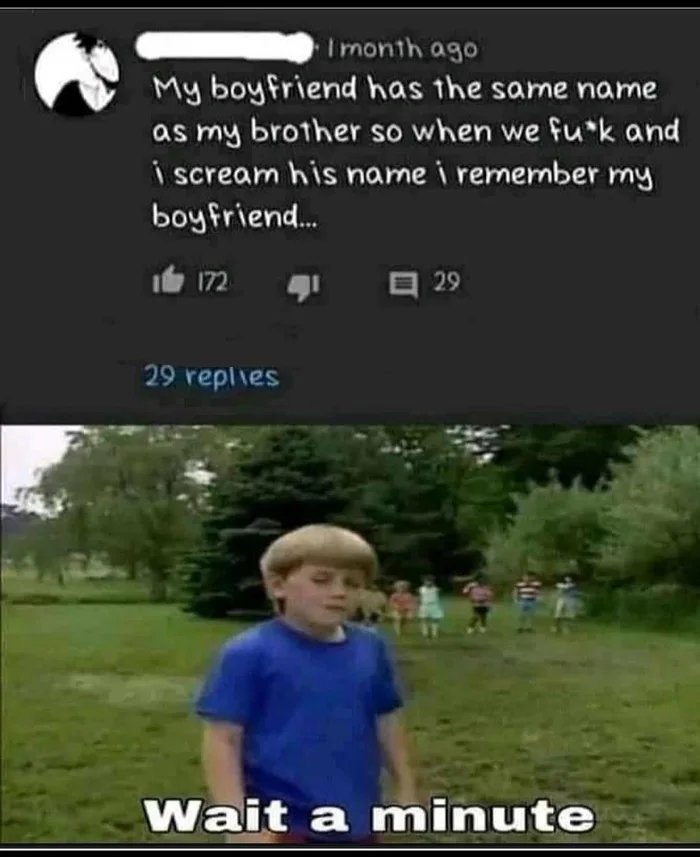 Imonth ago
My boyfriend has the same name
as my brother so when we fu*k and
i scream his name i remember my
boy friend.
It 172
日 29
29 replies
Wait a minute
