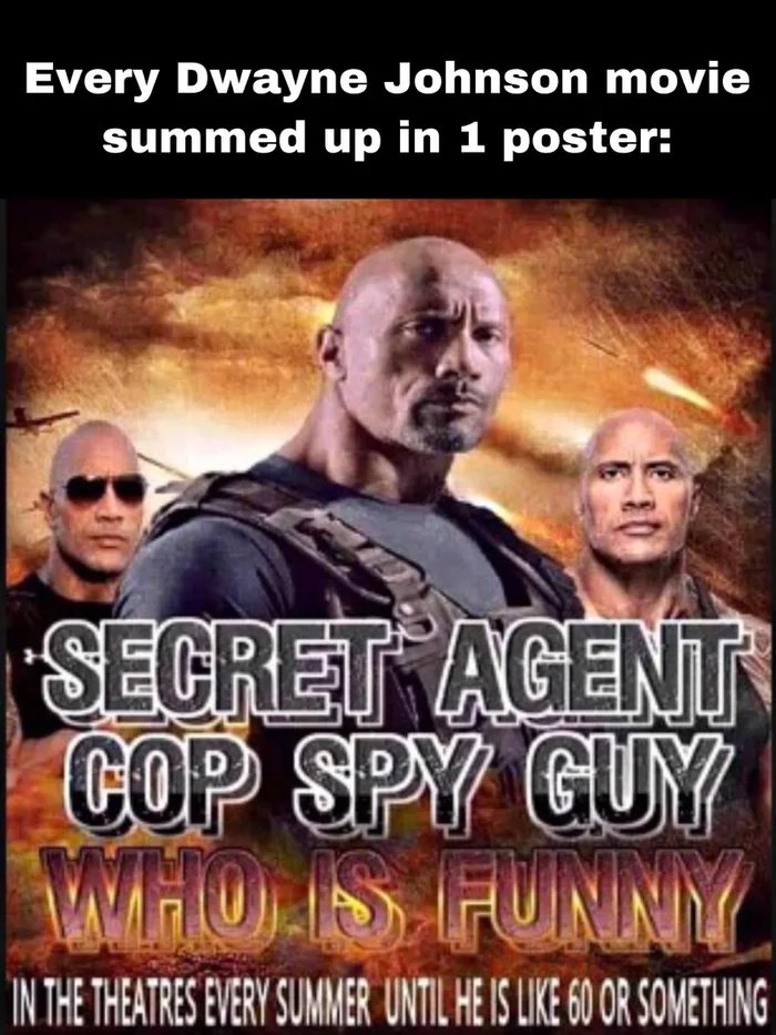 Every Dwayne Johnson movie
summed up in 1 poster:
SECRET AGENT
COP SPY GUY
VAMIOIS F
UNNY
IN THE THEATRES EVERY SUMMER UNTIL HE IS LIKE 60 OR SOMETHING
