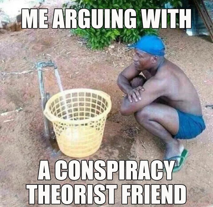 ME ARGUING WITH
A CONSPIRACY
THEORIST FRIEND
