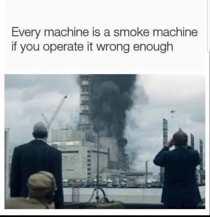 Every machine is a smoke machine
if you operate it wrong enough
