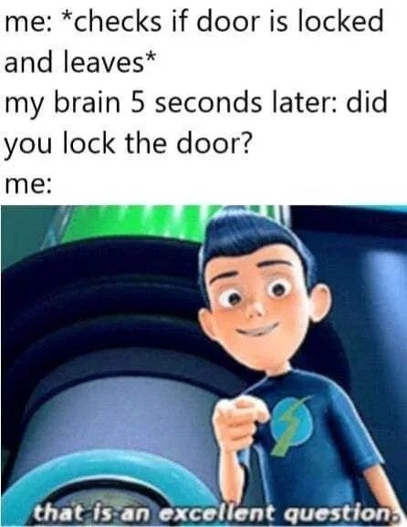 me: *checks if door is locked
and leaves*
my brain 5 seconds later: did
you lock the door?
me:
that is an excellent question
