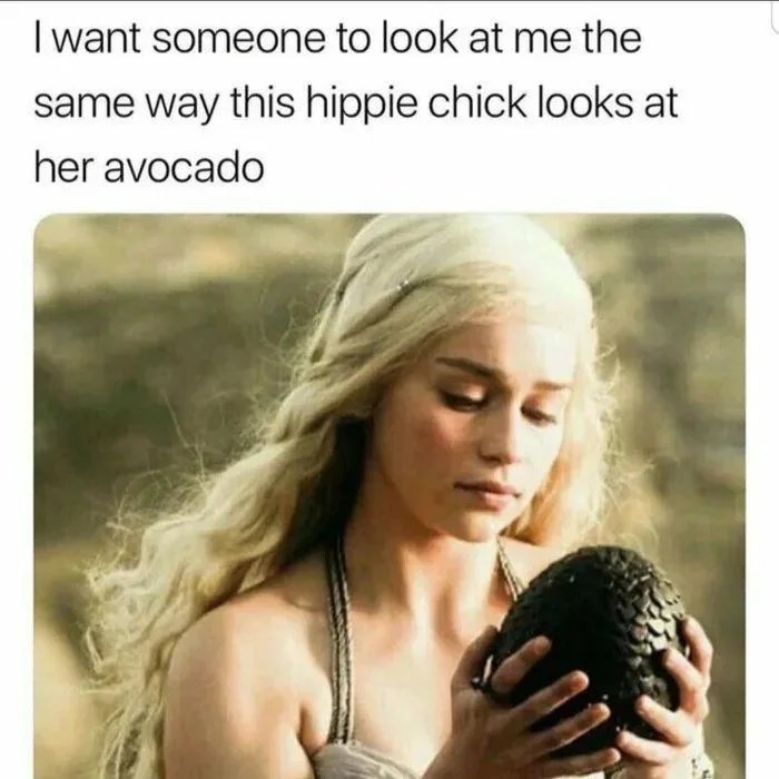 I want someone to look at me the
same way this hippie chick looks at
her avocado
