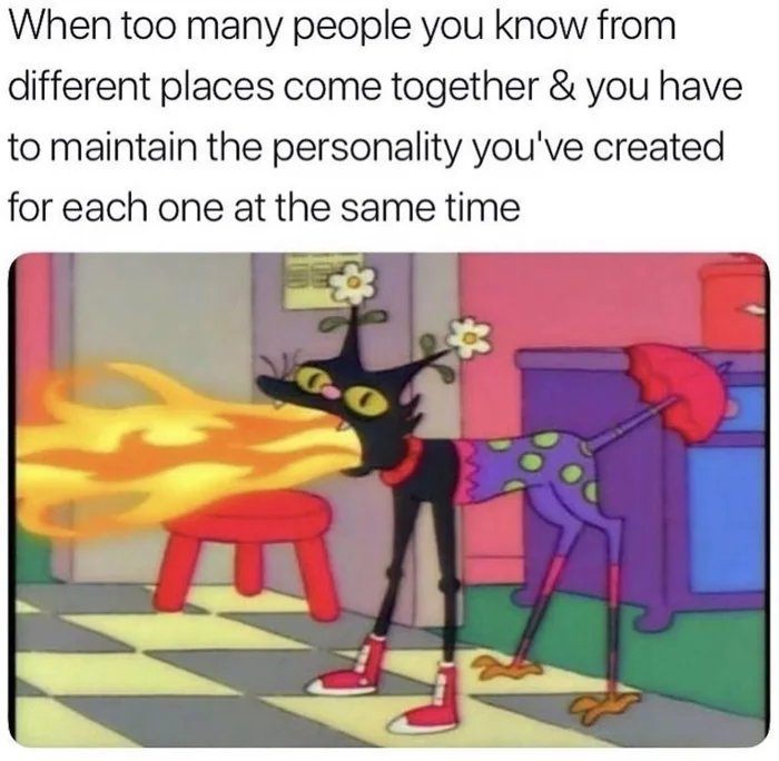 When too many people you know from
different places come together & you have
to maintain the personality you've created
for each one at the same time
