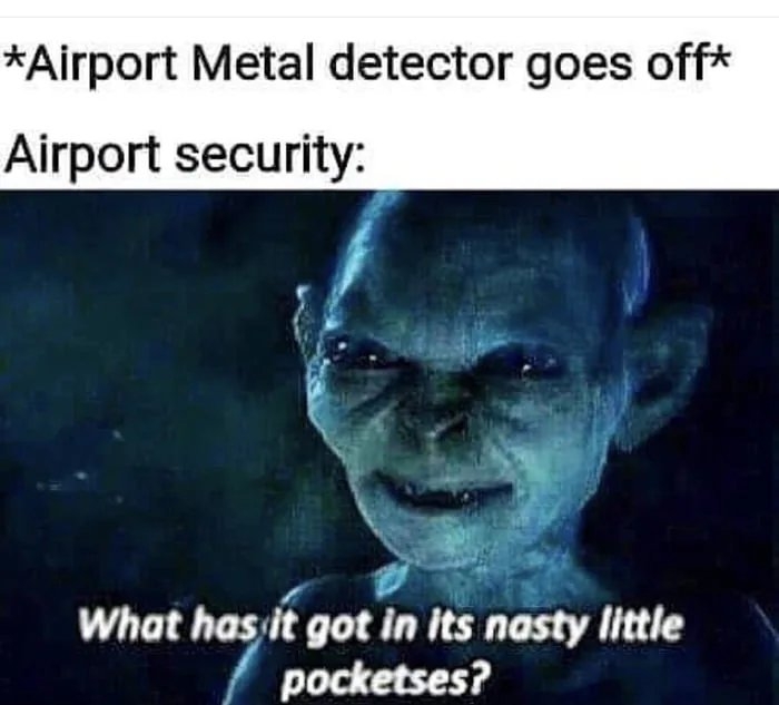 *Airport Metal detector goes off*
Airport security:
What has it got in its nasty little
pocketses?
