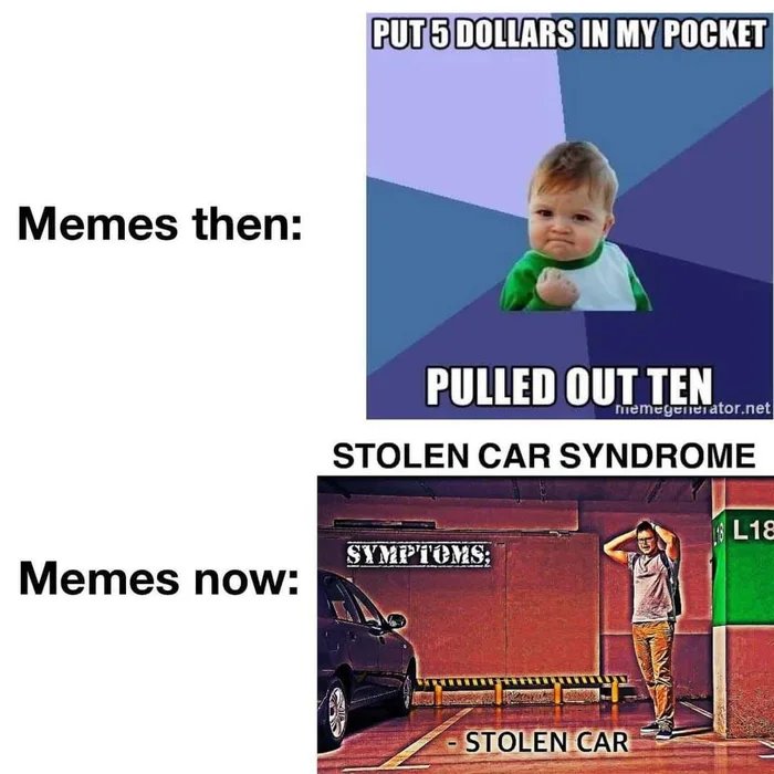 PUT 5 DOLLARS IN MY POCKET
Memes then:
PULLED OUT TEN
memegenerator.net
STOLEN CAR SYNDROME
L18
SYMPTOMS:
Memes now:
STOLEN CAR
