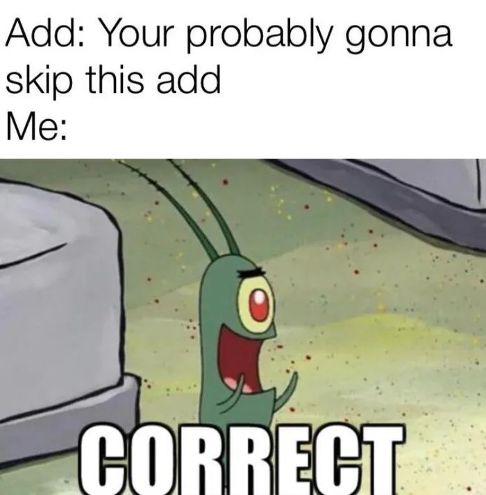 Add: Your probably gonna
skip this add
Me:
CORRECT

