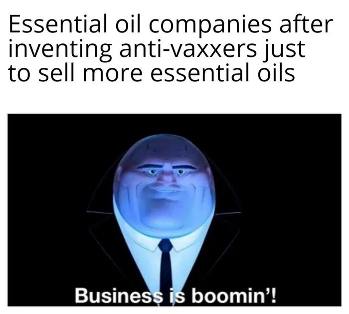 Essential oil companies after
inventing anti-vaxxers just
to sell more essential oils
Business is boomin'!
