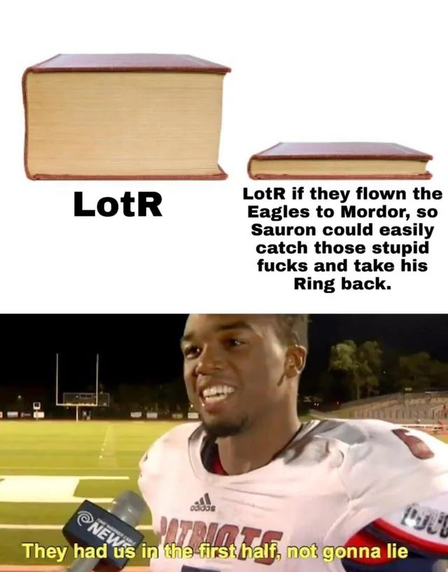 LotR if they flown the
Eagles to Mordor, so
Sauron could easily
catch those stupid
fucks and take his
LotR
Ring back.
odidas
NEW in the first half, not gonna lie

