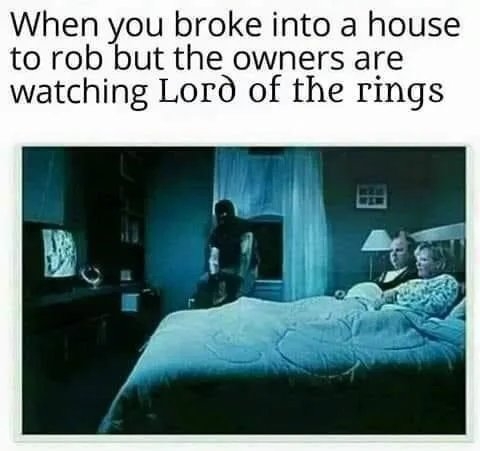When you broke into a house
to rob but the owners are
watching Lorò of the rings

