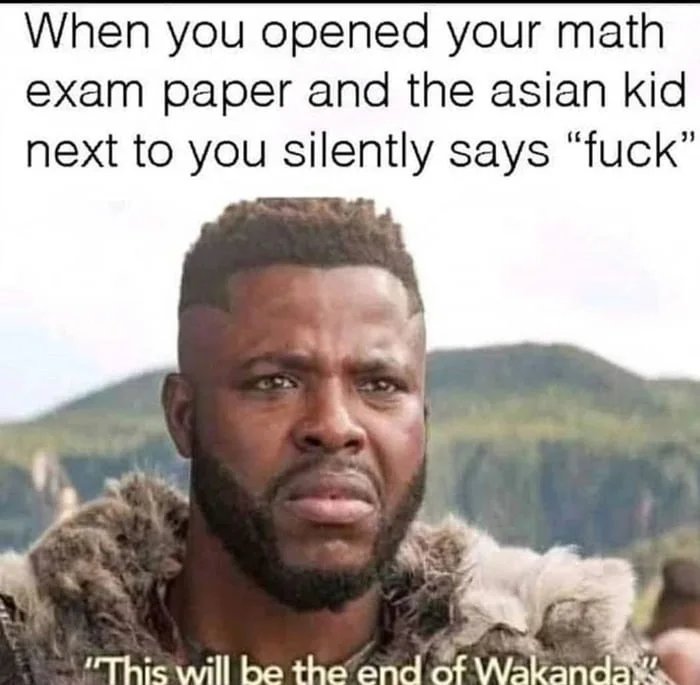 When you opened your math
exam paper and the asian kid
next to you silently says 