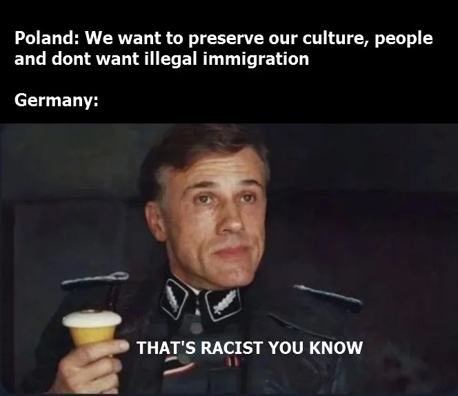 Poland: We want to preserve our culture, people
and dont want illegal immigration
Germany:
THAT'S RACIST YOU KNOW
