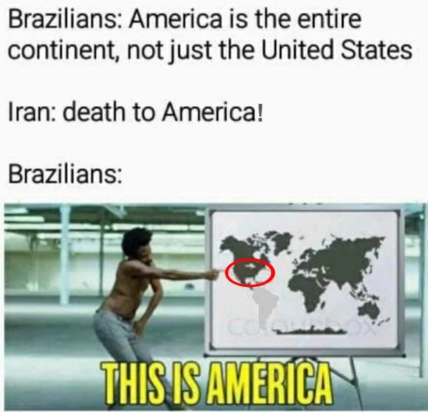 Brazilians: America is the entire
continent, not just the United States
Iran: death to America!
Brazilians:
CO
THIS IS AMERICA
