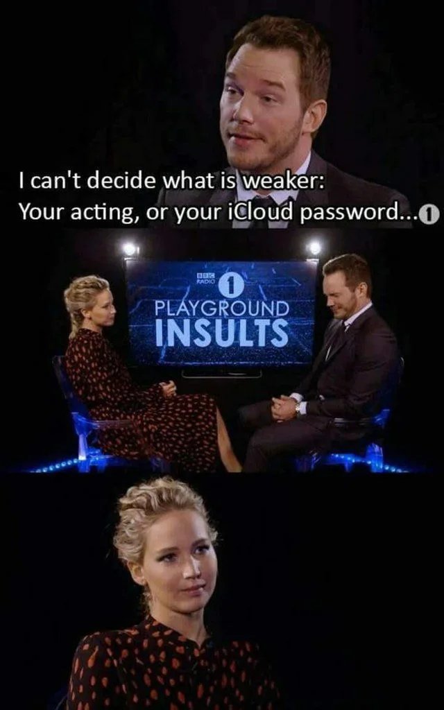 I can't decide what is weaker:
Your acting, or your icloud password...0
RADIO
PLAYGROUND
INSULTS
