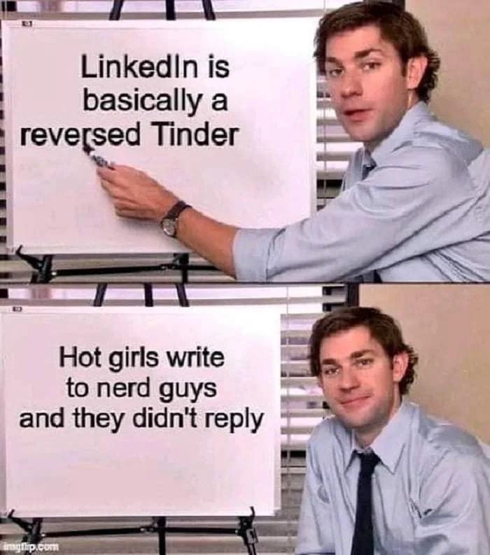 LinkedIn is
basically a
reversed Tinder
Hot girls write
to nerd guys
and they didn't reply
imgflip.com

