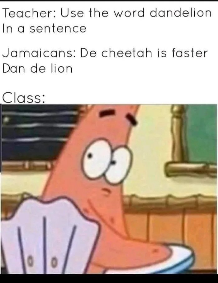 Teacher: Use the word dandelion
In a sentence
Jamaicans: De cheetah is faster
Dan de lion
Class:
