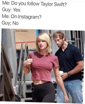 Me: Do you follow Taylor Swift?
Guy: Yes
Me: On Instagram?
Guy; No
Tank Sinatra

