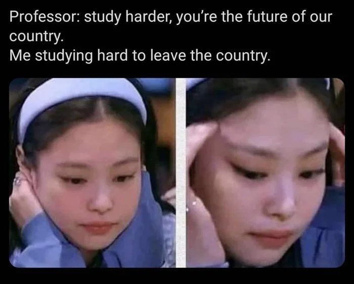 Professor: study harder, you're the future of our
country.
Me studying hard to leave the country.
