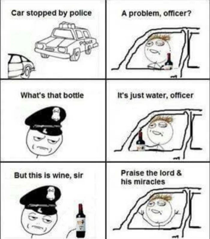 Car stopped by police
A problem, officer?
DO
Pouce
What's that bottle
It's just water, officer
But this is wine, sir
Praise the lord &
his miracles

