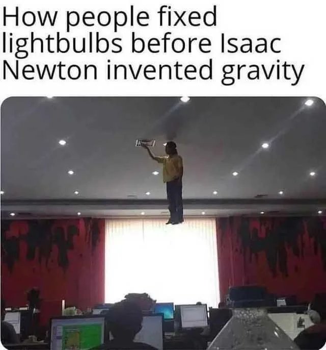 How people fixed
lightbulbs before Isaac
Newton invented gravity
