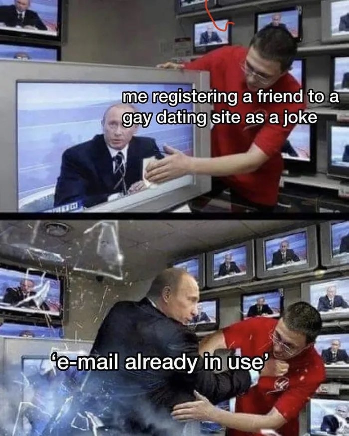 me registering a friend to a
gay dating site as a joke
e-mail already in use'
