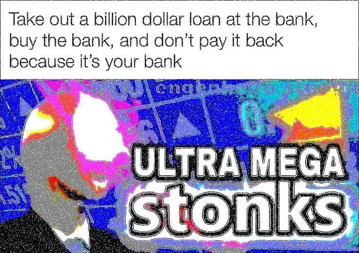 Take out a billion dollar loan at the bank,
buy the bank, and don't pay it back
because it's your bank
ULTRA MEGA
stonks
