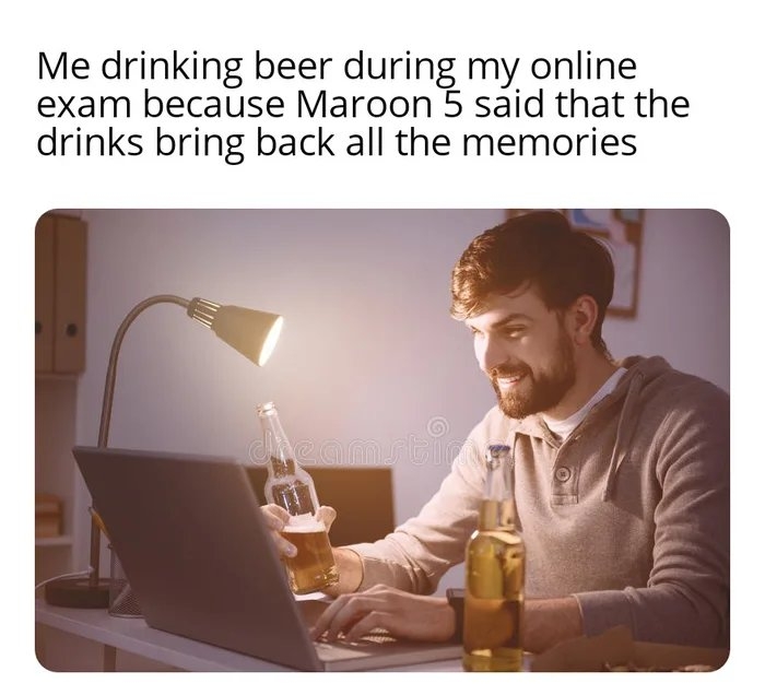 Me drinking beer during my online
exam because Maroon 5 said that the
drinks bring back all the memories
cheamstmme
