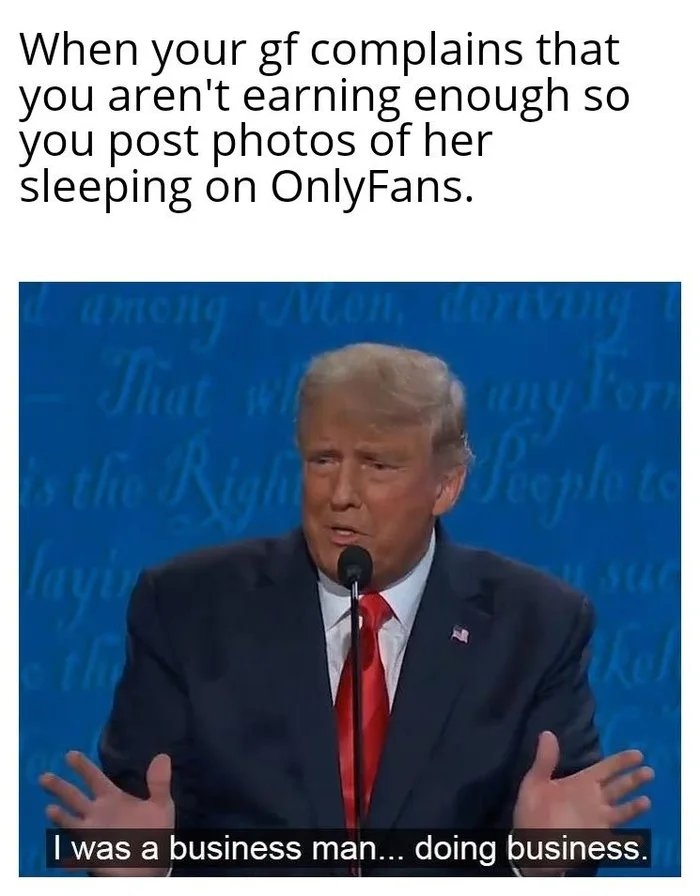 When your gf complains that
you aren't earning enough so
you post photos of her
sleeping on OnlyFans.
among Mon,
That wie
anto
any For
11
the Ryht
ephete
eple to
ayi
I was a business man... doing business.
