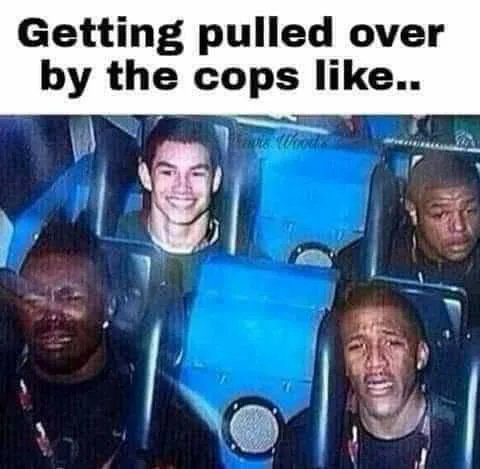 Getting pulled over
by the cops like...
