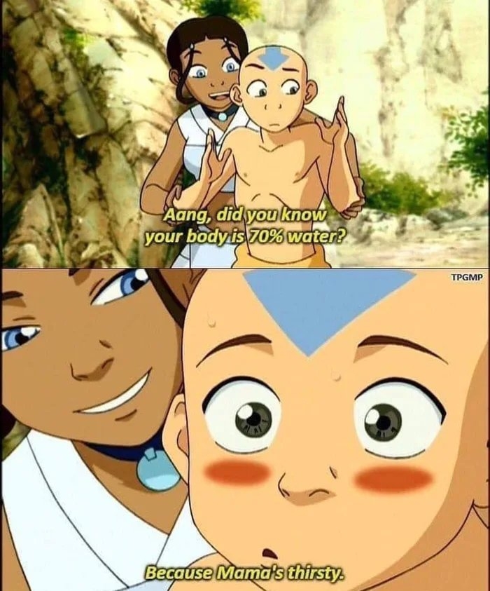 Aang, did you know
your body is 70% water?
TPGMP
Because Mama's thirsty.
