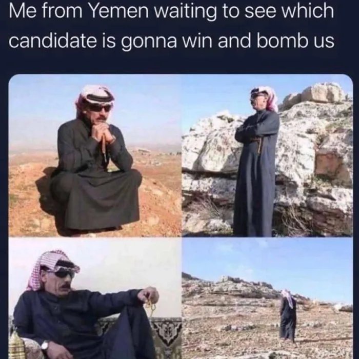 Me from Yemen waiting to see which
candidate is gonna win and bomb us
