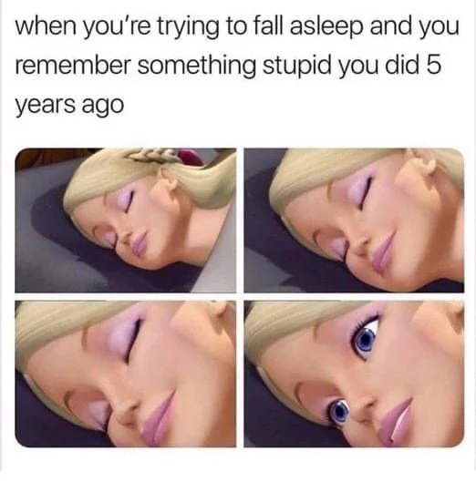 when you're trying to fall asleep and you
remember something stupid you did 5
years ago
