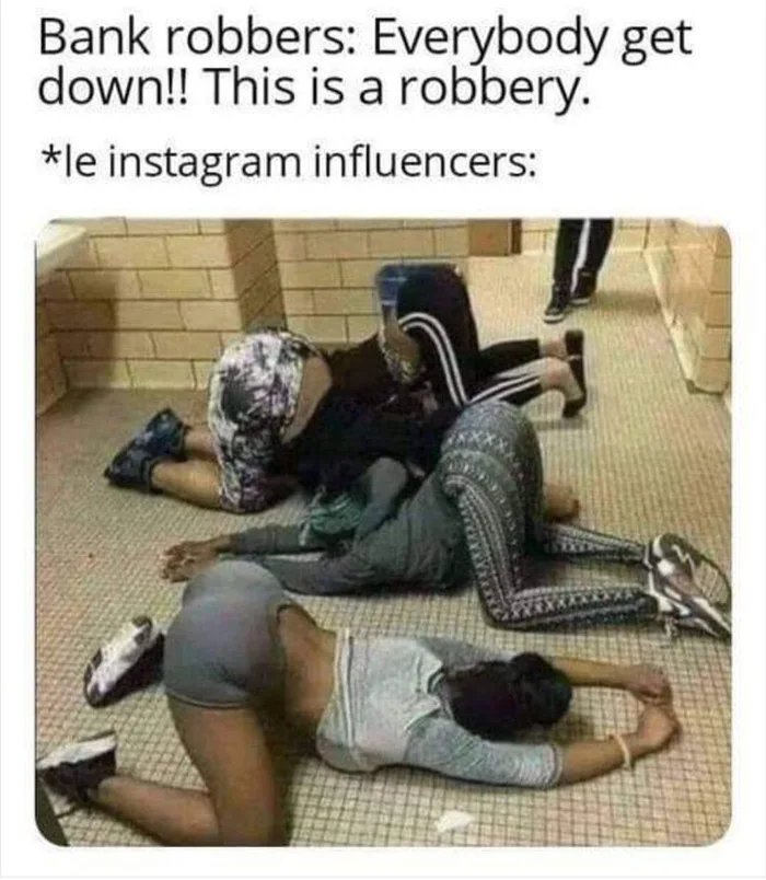 Bank robbers: Everybody get
down!! This is a robbery.
*le instagram influencers:
