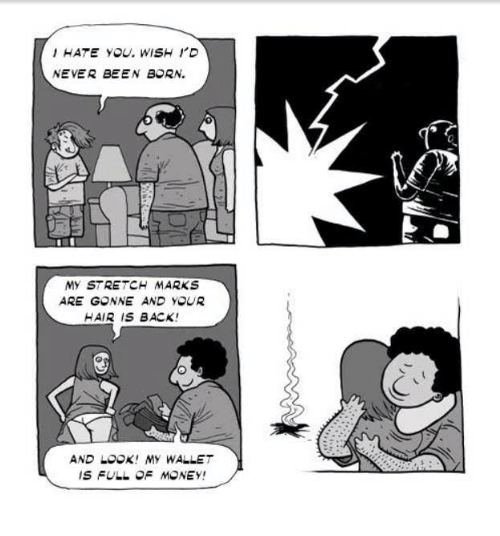 I HATE YOU. WISH ID
NEVER BEEN BORN.
MY STRETCH MARKS
ARE GONNE AND YOUR
HAIR IS BACK!
AND LOOK! MY WALLET
IS FULL OF MONEY!
