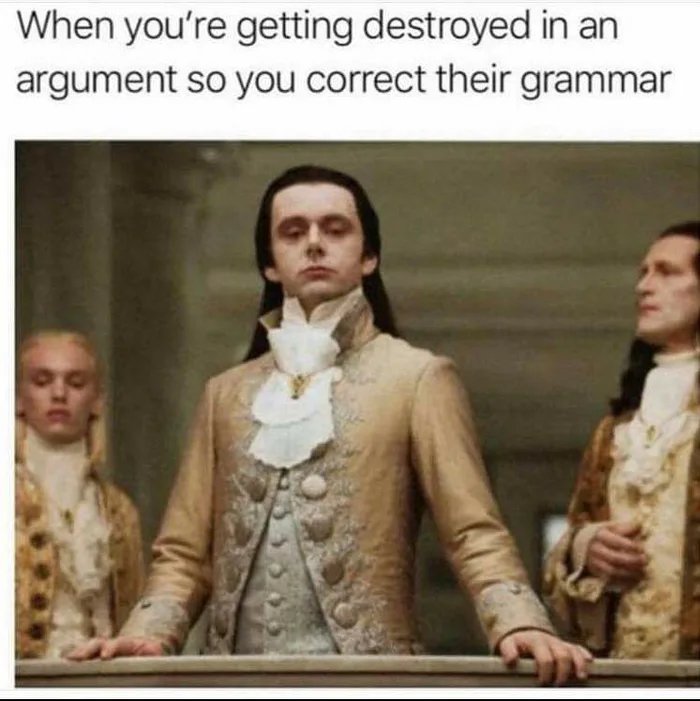 When you're getting destroyed in an
argument so you correct their grammar
