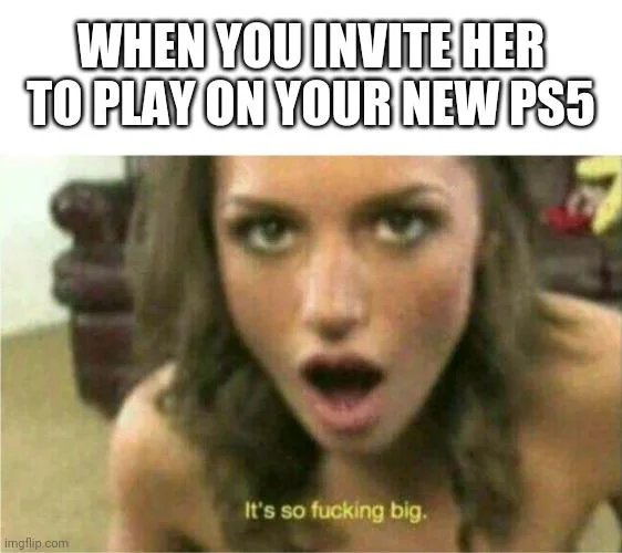 WHEN YOU INVITE HER
TO PLAYON YOUR NEW PS5
It's so fucking big.
imgflip.com

