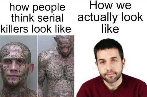 How we
how people
think serial actually look
killers look like
like

