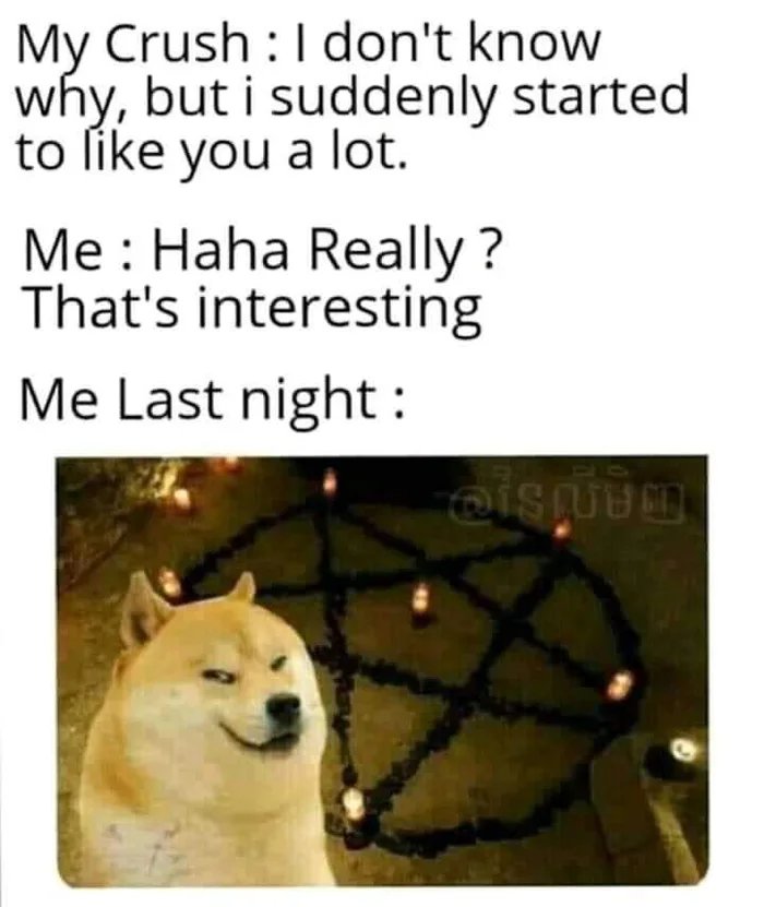 My Crush :1 don't know
why, but i suddenly started
to like you a lot.
Me : Haha Really ?
That's interesting
Me Last night :
40
