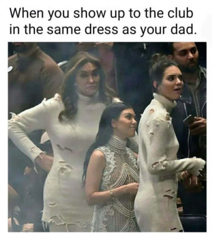 When you show up to the club
in the same dress as your dad.
