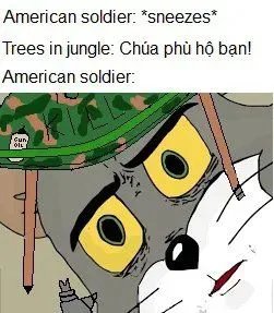 American soldier: *sneezes*
Trees in jungle: Chúa phù hộ bạn!
American soldier.
Cun
