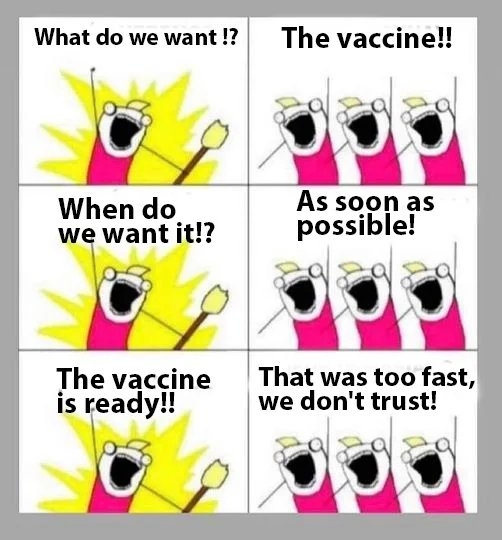 What do we want !?
The vaccine!!
When do
we want it!?
As soon as
possible!
The vaccine
is ready!!
That was too fast,
we don't trust!
